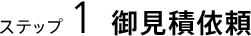 ステップ 1　御見積依頼